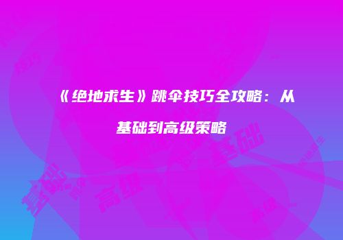 《绝地求生》跳伞技巧全攻略：从基础到高级策略