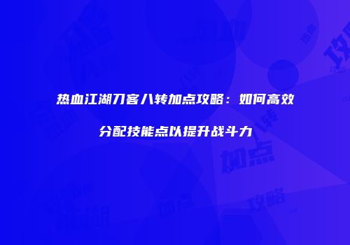 热血江湖刀客八转加点攻略:如何高效分配技能点以提升战斗力