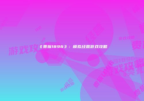 《贵族1896》：模拟经营游戏攻略