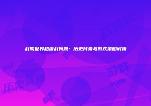 战舰世界超级战列舰：历史背景与游戏策略解析