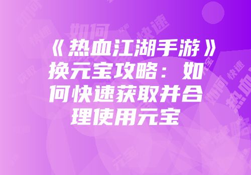 《热血江湖手游》换元宝攻略：如何快速获取并合理使用元宝