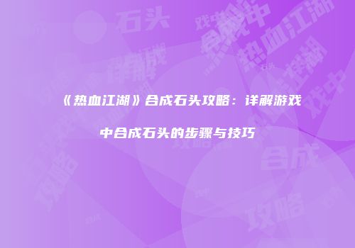 《热血江湖》合成石头攻略：详解游戏中合成石头的步骤与技巧