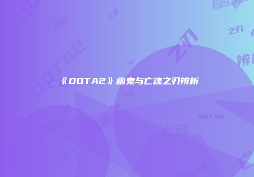 《DOTA2》幽鬼与亡魂之刃辨析