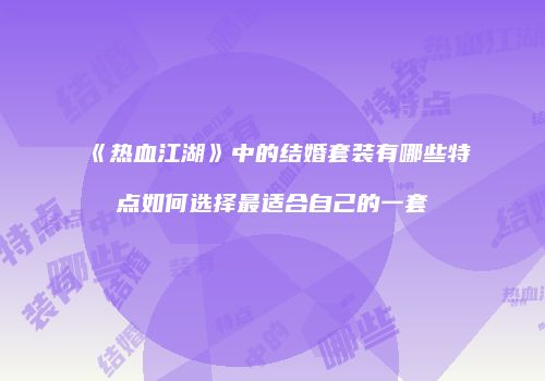 《热血江湖》中的结婚套装有哪些特点如何选择最适合自己的一套