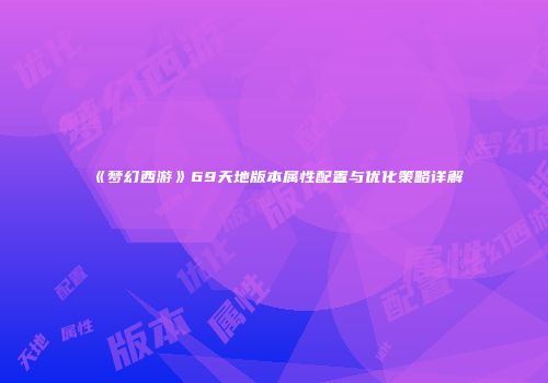 《梦幻西游》69天地版本属性配置与优化策略详解