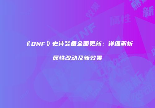 《DNF》史诗装备全面更新：详细解析属性改动及新效果