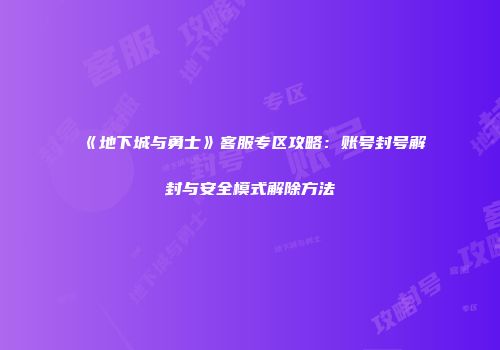 《地下城与勇士》客服专区攻略：账号封号解封与安全模式解除方法