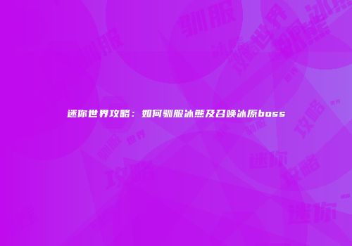 迷你世界攻略：如何驯服冰熊及召唤冰原boss