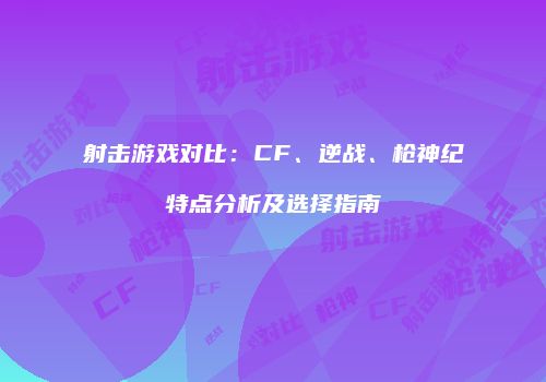 射击游戏对比：CF、逆战、枪神纪特点分析及选择指南