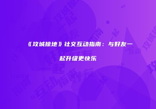 《攻城掠地》社交互动指南:与好友一起升级更快乐