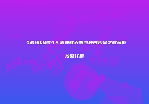 《最终幻想14》酒神杖天极与纯白沙皇之杖获取攻略详解