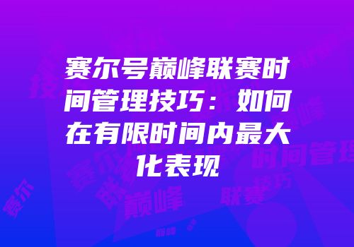 赛尔号巅峰联赛时间管理技巧：如何在有限时间内最大化表现