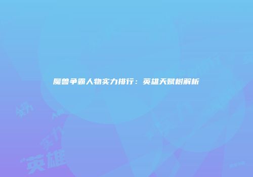 魔兽争霸人物实力排行：英雄天赋树解析