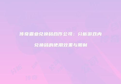 传奇霸业兑换码合作公司：分析游戏内兑换码的使用效果与限制
