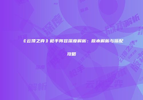 《云顶之弈》枪手阵容深度解析：版本解析与搭配攻略