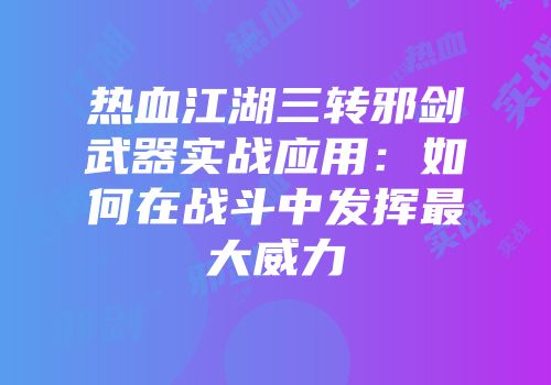热血江湖三转邪剑武器实战应用：如何在战斗中发挥最大威力