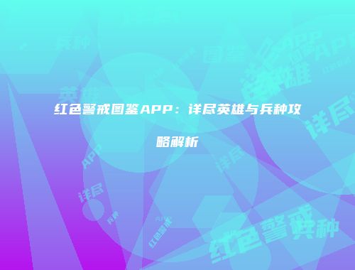 红色警戒图鉴APP：详尽英雄与兵种攻略解析