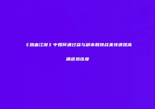 《热血江湖》中如何通过参与副本和挑战来快速提高角色熟练度