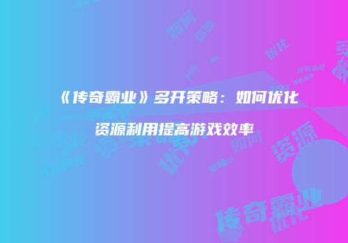 《传奇霸业》多开策略：如何优化资源利用提高游戏效率