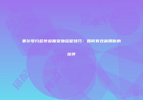 赛尔号约瑟传说魔宠物搭配技巧：如何有效利用你的伙伴