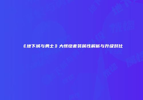《地下城与勇士》大恍惚套装属性解析与升级对比