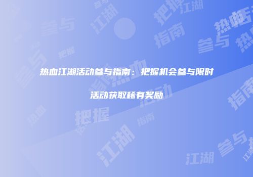 热血江湖活动参与指南:把握机会参与限时活动获取稀有奖励