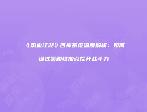 《热血江湖》四神系统深度解析：如何通过策略性加点提升战斗力