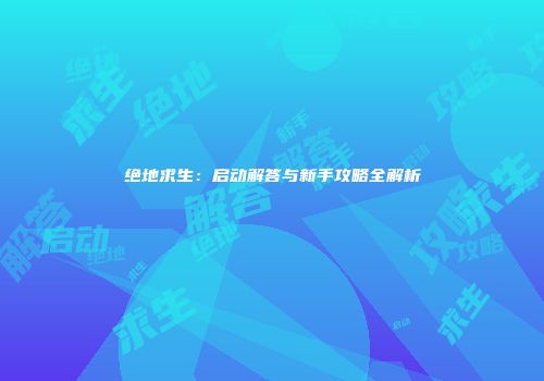 绝地求生：启动解答与新手攻略全解析