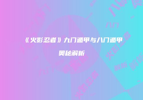 《火影忍者》九门遁甲与八门遁甲奥秘解析