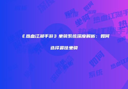 《热血江湖手游》坐骑系统深度解析:如何选择最佳坐骑