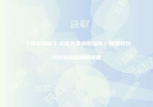 《传奇霸业》龙魄装备获取指南：哪里可以找到最高品质的装备