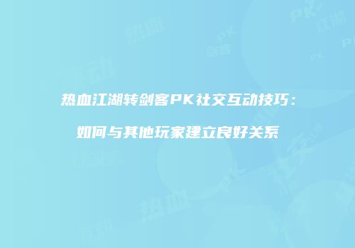 热血江湖转剑客PK社交互动技巧：如何与其他玩家建立良好关系