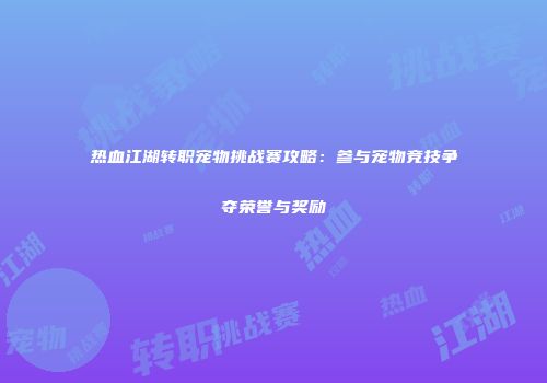 热血江湖转职宠物挑战赛攻略:参与宠物竞技争夺荣誉与奖励