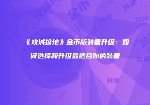 《攻城掠地》金币版装备升级：如何选择和升级最适合你的装备