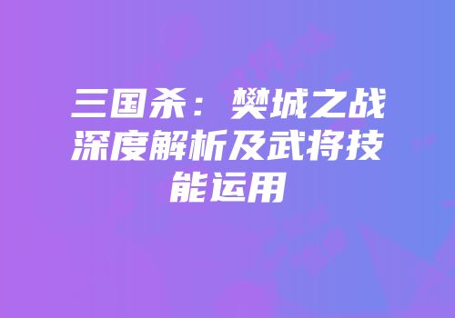 三国杀：樊城之战深度解析及武将技能运用
