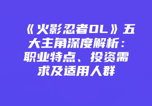 《火影忍者OL》五大主角深度解析：职业特点、投资需求及适用人群