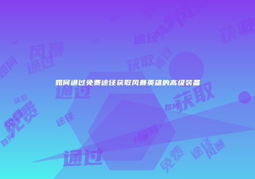 如何通过免费途径获取风暴英雄的高级装备