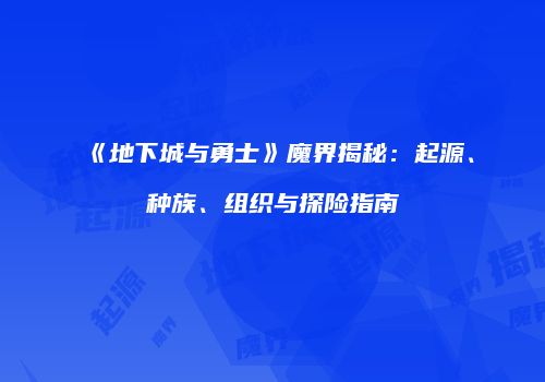 《地下城与勇士》魔界揭秘：起源、种族、组织与探险指南