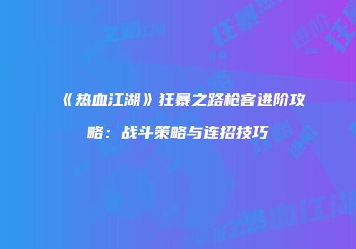 《热血江湖》狂暴之路枪客进阶攻略：战斗策略与连招技巧