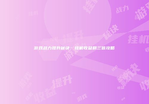 游戏战力提升秘诀：挂机收益翻三倍攻略