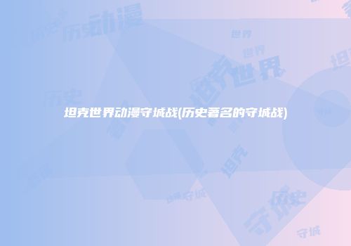 坦克世界动漫守城战(历史著名的守城战)