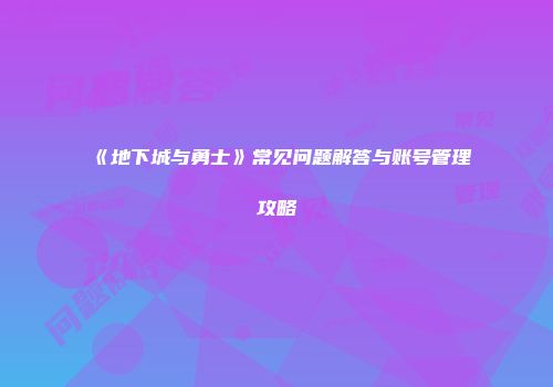 《地下城与勇士》常见问题解答与账号管理攻略