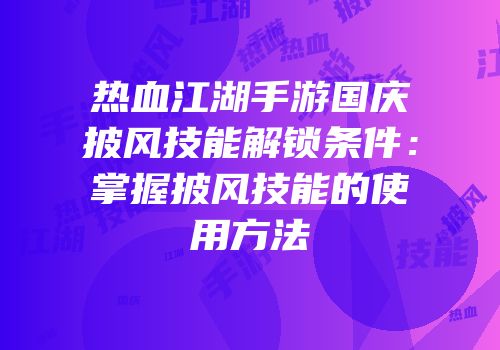 热血江湖手游国庆披风技能解锁条件：掌握披风技能的使用方法