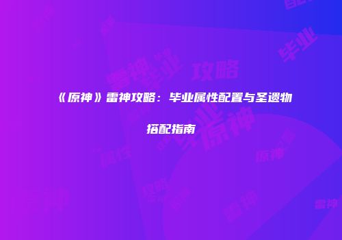 《原神》雷神攻略：毕业属性配置与圣遗物搭配指南