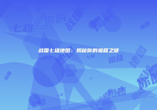 战国七雄地图：揭秘你的祖籍之谜