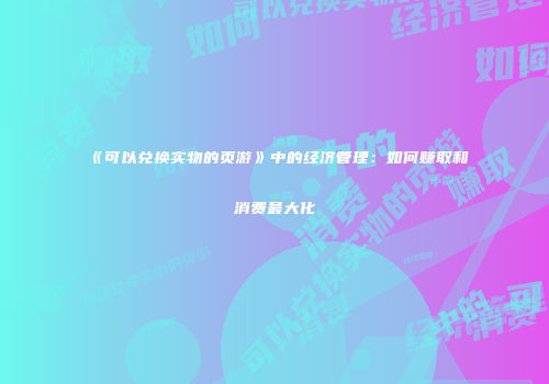 《可以兑换实物的页游》中的经济管理：如何赚取和消费最大化