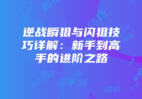 逆战瞬狙与闪狙技巧详解：新手到高手的进阶之路