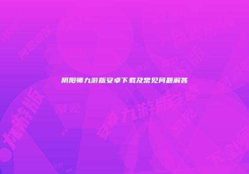 阴阳师九游版安卓下载及常见问题解答