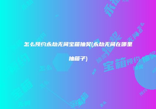 怎么预约永劫无间宝箱抽奖(永劫无间在哪里抽箱子)
