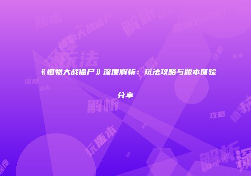 《植物大战僵尸》深度解析：玩法攻略与版本体验分享
